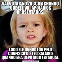 VAI VOTAR NO ZUCCO ACHANDO QUE ELE VAI APOIAR OS APOSENTADOS.LOGO ELE QUE VOTOU PELO CONFISCO DO TEU SALÁRIO QUANDO ERA DEPUTADO ESTADUAL.