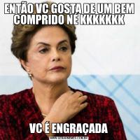 ENTÃO VC GOSTA DE UM BEM COMPRIDO NÉ KKKKKKKVC É ENGRAÇADA