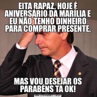 EITA RAPAZ, HOJE É ANIVERSÁRIO DA MARÍLIA E EU NÃO TENHO DINHEIRO PARA COMPRAR PRESENTE.MAS VOU DESEJAR OS PARABÉNS TA OK!