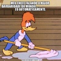 MEU CHEFE FALANDO A MAIOR BARBARIDADE DO MUNDO....                                    EU AUTOMATICAMENTE: