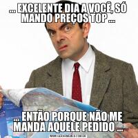 ... EXCELENTE DIA A VOCÊ, SÓ MANDO PREÇOS TOP ...... ENTÃO PORQUE NÃO ME MANDA AQUELE PEDIDO ...
