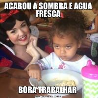 ACABOU A SOMBRA E AGUA FRESCABORA TRABALHAR 