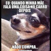 EU: QUANDO MINHA MÃE  FALA UMA COISA NO CARRO DEPOIS NÃOO COMPRA...