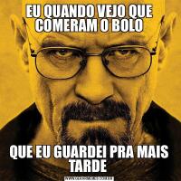 EU QUANDO VEJO QUE COMERAM O BOLOQUE EU GUARDEI PRA MAIS TARDE 