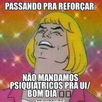 PASSANDO PRA REFORÇAR:NÃO MANDAMOS PSIQUIÁTRICOS PRA UI/ BOM DIA ☀️ 