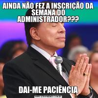 AINDA NÃO FEZ A INSCRIÇÃO DA SEMANA DO ADMINISTRADOR???DAI-ME PACIÊNCIA