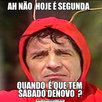 AH NÃO  HOJE É SEGUNDA  QUANDO  É QUE TEM  SÁBADO DENOVO  ?