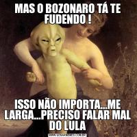 MAS O BOZONARO TÁ TE FUDENDO !ISSO NÃO IMPORTA...ME LARGA...PRECISO FALAR MAL DO LULA