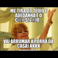 ME TIRA DO TÉDIO E ADEDANHA É O C@#$%@)0...VAI ARRUMAR A PORRA DA CASA! KKKK