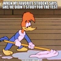 WHEN MY FAVORITE STUDENT SAYS SHE/HE DIDN'T STUDY FOR THE TEST
