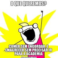 O QUE QUEREMOS?COMER SEM ENGORDAR, E EMAGRECER SEM PRECISAR IR PARA A ACADEMIA