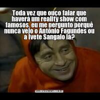 Toda vez que ouço falar que haverá um reality show com famosos, eu me pergunto porquê nunca vejo o Antônio Fagundes ou a Ivete Sangalo lá?