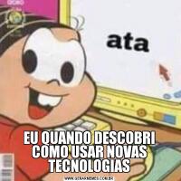 EU QUANDO DESCOBRI COMO USAR NOVAS TECNOLOGIAS