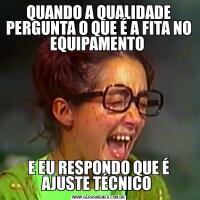 QUANDO A QUALIDADE PERGUNTA O QUE É A FITA NO EQUIPAMENTO E EU RESPONDO QUE É AJUSTE TÉCNICO 