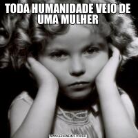 TODA HUMANIDADE VEIO DE UMA MULHER