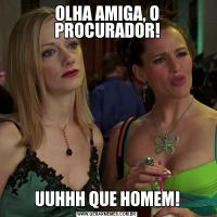 OLHA AMIGA, O PROCURADOR!UUHHH QUE HOMEM!
