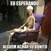 EU ESPERANDO ALGUÉM ACHAR EU BONITO