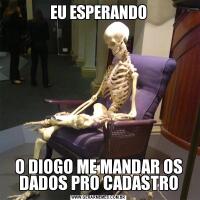 EU ESPERANDOO DIOGO ME MANDAR OS DADOS PRO CADASTRO