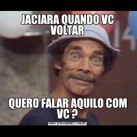 JACIARA QUANDO VC VOLTARQUERO FALAR AQUILO COM VC ?