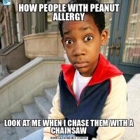 HOW PEOPLE WITH PEANUT ALLERGYLOOK AT ME WHEN I CHASE THEM WITH A CHAINSAW