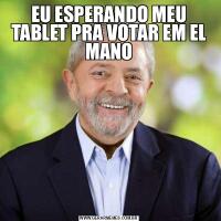 EU ESPERANDO MEU TABLET PRA VOTAR EM EL MANO