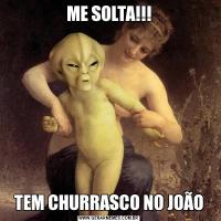 ME SOLTA!!!TEM CHURRASCO NO JOÃO