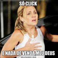 SÓ CLICK E NADA DE VENDA,MEU DEUS