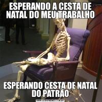 ESPERANDO A CESTA DE NATAL DO MEU TRABALHOESPERANDO CESTA DE NATAL DO PATRÃO
