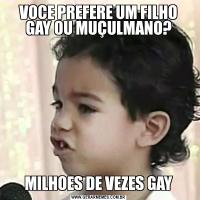 VOCE PREFERE UM FILHO GAY OU MUÇULMANO?MILHOES DE VEZES GAY