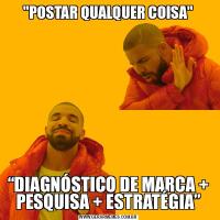 &QUOT;POSTAR QUALQUER COISA&QUOT;“DIAGNÓSTICO DE MARCA + PESQUISA + ESTRATÉGIA”