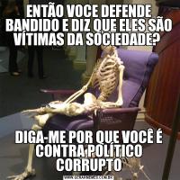 ENTÃO VOCE DEFENDE BANDIDO E DIZ QUE ELES SÃO VÍTIMAS DA SOCIEDADE? DIGA-ME POR QUE VOCÊ É CONTRA POLÍTICO CORRUPTO