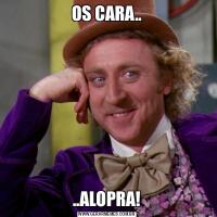 OS CARA....ALOPRA!