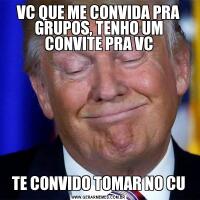 VC QUE ME CONVIDA PRA GRUPOS, TENHO UM CONVITE PRA VCTE CONVIDO TOMAR NO CU