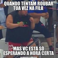 QUANDO TENTAM ROUBAR TUA VEZ NA FILA MAS VC ESTÁ SÓ ESPERANDO A HORA CERTA