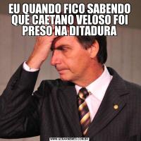 EU QUANDO FICO SABENDO QUE CAETANO VELOSO FOI PRESO NA DITADURA
