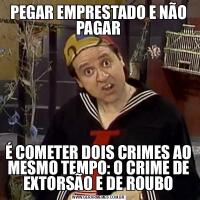 PEGAR EMPRESTADO E NÃO PAGARÉ COMETER DOIS CRIMES AO MESMO TEMPO: O CRIME DE EXTORSÃO E DE ROUBO