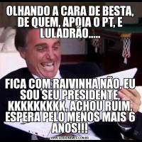OLHANDO A CARA DE BESTA, DE QUEM, APOIA O PT, E LULADRÃO.....FICA COM RAIVINHA NÃO, EU SOU SEU PRESIDENTE, KKKKKKKKK, ACHOU RUIM, ESPERA PELO MENOS MAIS 6 ANOS!!!