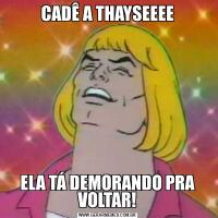 CADÊ A THAYSEEEEELA TÁ DEMORANDO PRA VOLTAR!