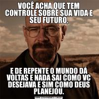 VOCÊ ACHA QUE TEM CONTROLE SOBRE SUA VIDA E SEU FUTURO,E DE REPENTE O MUNDO DÁ VOLTAS E NADA SAI COMO VC DESEJAVA E SIM COMO DEUS PLANEJOU.