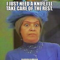 I JUST NEED A KNIFE,I'LL TAKE CARE OF THE REST.