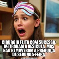 CIRURGIA FEITA COM SUCESSO: RETIRARAM A VESÍCULA, MAS NÃO REMOVERAM A PREGUIÇA DE SEGUNDA-FEIRA.