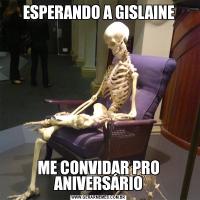 ESPERANDO A GISLAINEME CONVIDAR PRO ANIVERSÁRIO