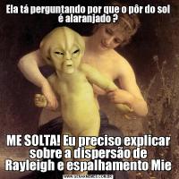 Ela tá perguntando por que o pôr do sol é alaranjado ?ME SOLTA! Eu preciso explicar sobre a dispersão de Rayleigh e espalhamento Mie
