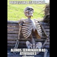 PROFESSORA ESPERANDO...ALUNOS TERMINAREM AS ATIVIDADES