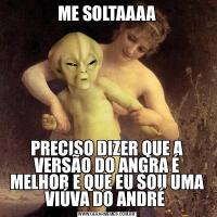 ME SOLTAAAAPRECISO DIZER QUE A VERSÃO DO ANGRA É MELHOR E QUE EU SOU UMA VIÚVA DO ANDRÉ 