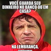 VOCÊ GUARDA SEU DINHEIRO NO BANCO OU EM CASA?NA LEMBRANÇA.