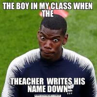 THE BOY IN MY CLASS WHEN THETHEACHER  WRITES HIS NAME DOWN
