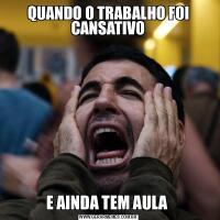 QUANDO O TRABALHO FOI CANSATIVOE AINDA TEM AULA 