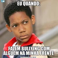 EU QUANDO: FAZEM BULLYING COM ALGUEM NA MINHA FRENTE