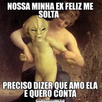 NOSSA MINHA EX FELIZ ME SOLTA  PRECISO DIZER QUE AMO ELA E QUERO CONTA